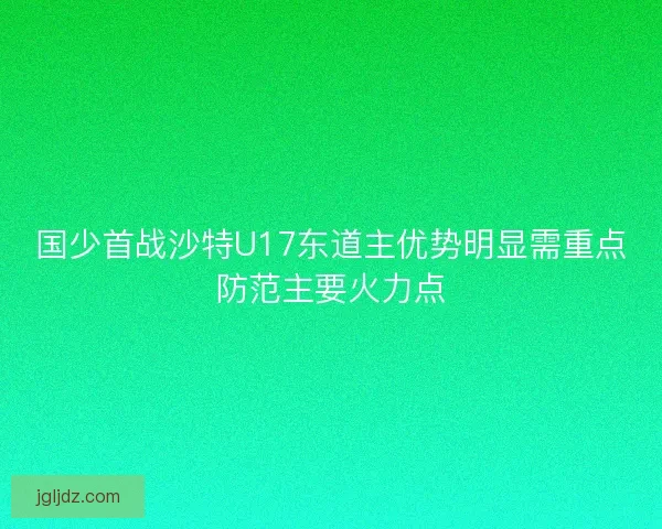 国少首战沙特U17东道主优势明显需重点防范主要火力点