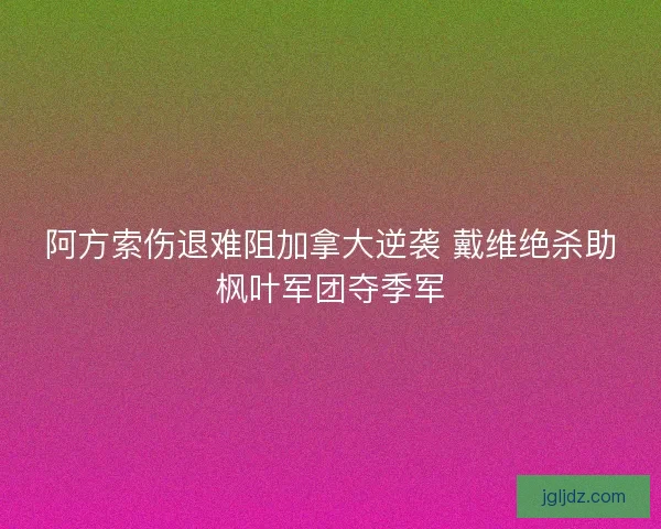 阿方索伤退难阻加拿大逆袭 戴维绝杀助枫叶军团夺季军
