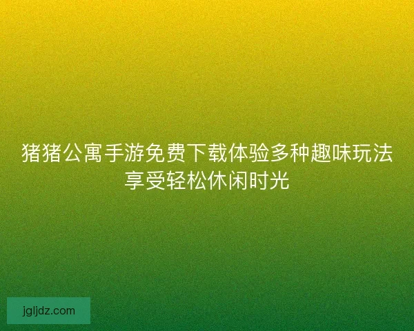 猪猪公寓手游免费下载体验多种趣味玩法享受轻松休闲时光