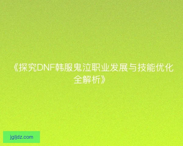 《探究DNF韩服鬼泣职业发展与技能优化全解析》