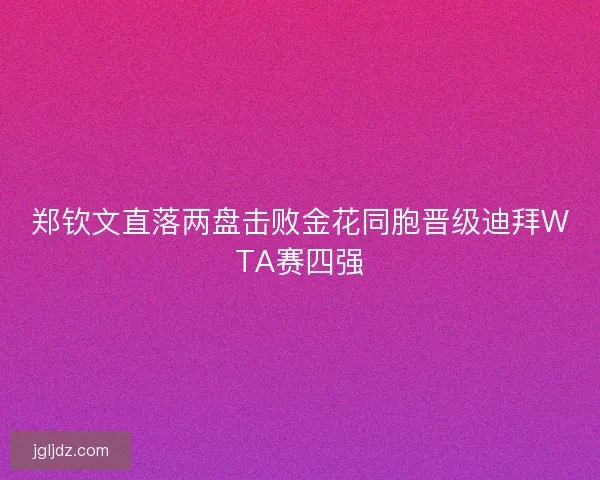 郑钦文直落两盘击败金花同胞晋级迪拜WTA赛四强