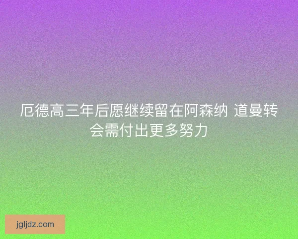 厄德高三年后愿继续留在阿森纳 道曼转会需付出更多努力