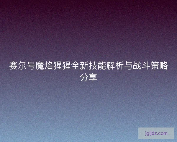 赛尔号魔焰猩猩全新技能解析与战斗策略分享