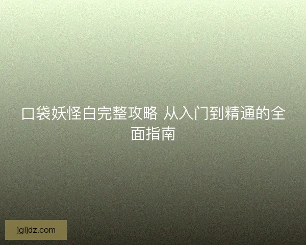 口袋妖怪白完整攻略 从入门到精通的全面指南