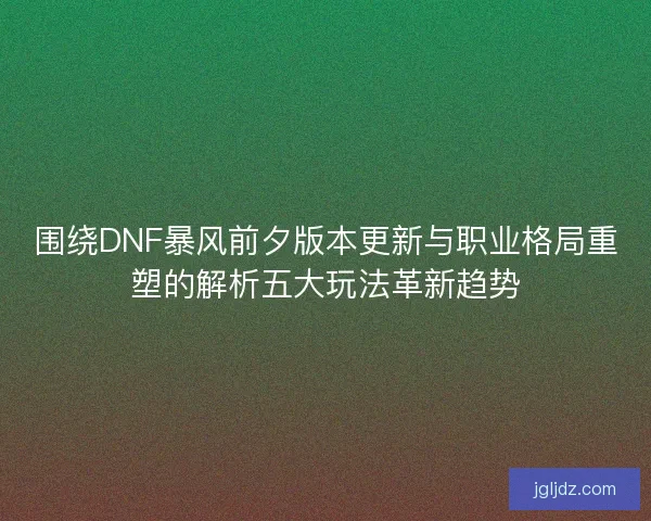 围绕DNF暴风前夕版本更新与职业格局重塑的解析五大玩法革新趋势