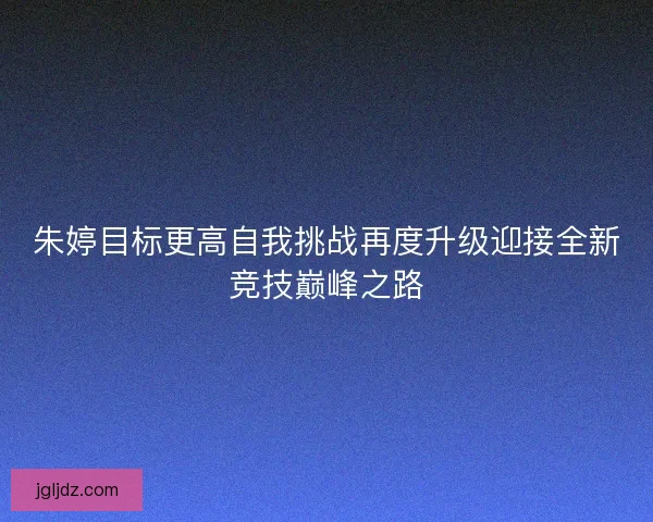 朱婷目标更高自我挑战再度升级迎接全新竞技巅峰之路
