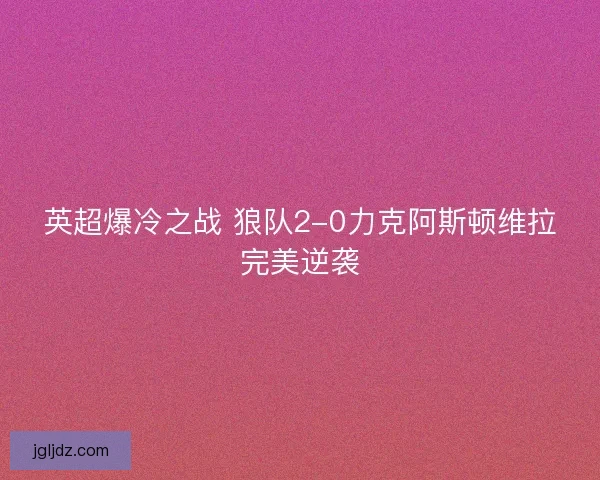 英超爆冷之战 狼队2-0力克阿斯顿维拉完美逆袭