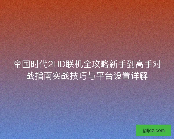 帝国时代2HD联机全攻略新手到高手对战指南实战技巧与平台设置详解